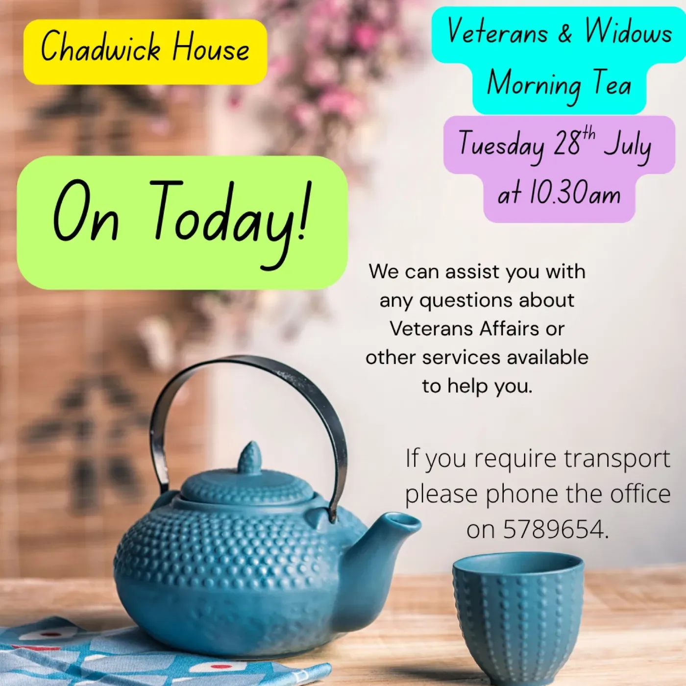 Flyer: Veterans and Widows Morning Tea at Chadwick House, Tuesday 28 July at 10.30am. Phone 578 9654 if transport is required.